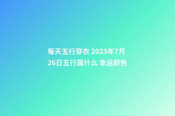 每天五行穿衣 2023年7月26日五行属什么 幸运颜色
